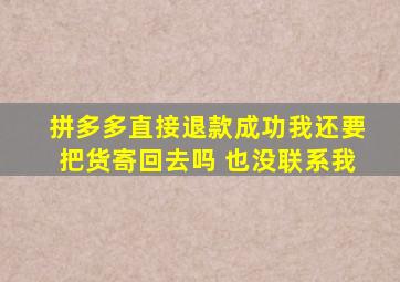 拼多多直接退款成功我还要把货寄回去吗 也没联系我